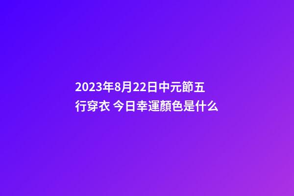 2023年8月22日中元節五行穿衣 今日幸運顏色是什么